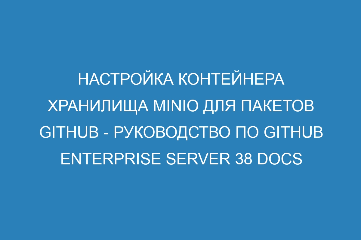 Настройка контейнера хранилища MinIO для пакетов GitHub - Руководство по GitHub Enterprise Server 38 Docs