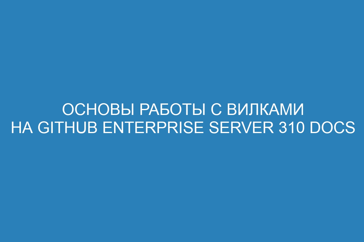 Основы работы с вилками на GitHub Enterprise Server 310 Docs