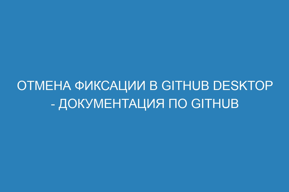 Отмена фиксации в GitHub Desktop - Документация по GitHub