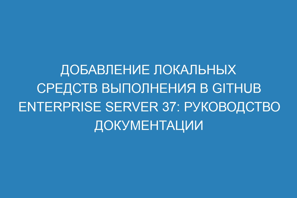 Добавление локальных средств выполнения в GitHub Enterprise Server 37: руководство документации