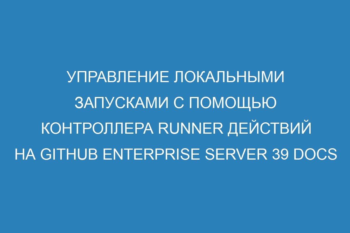 Управление локальными запусками с помощью контроллера runner действий на GitHub Enterprise Server 39 Docs