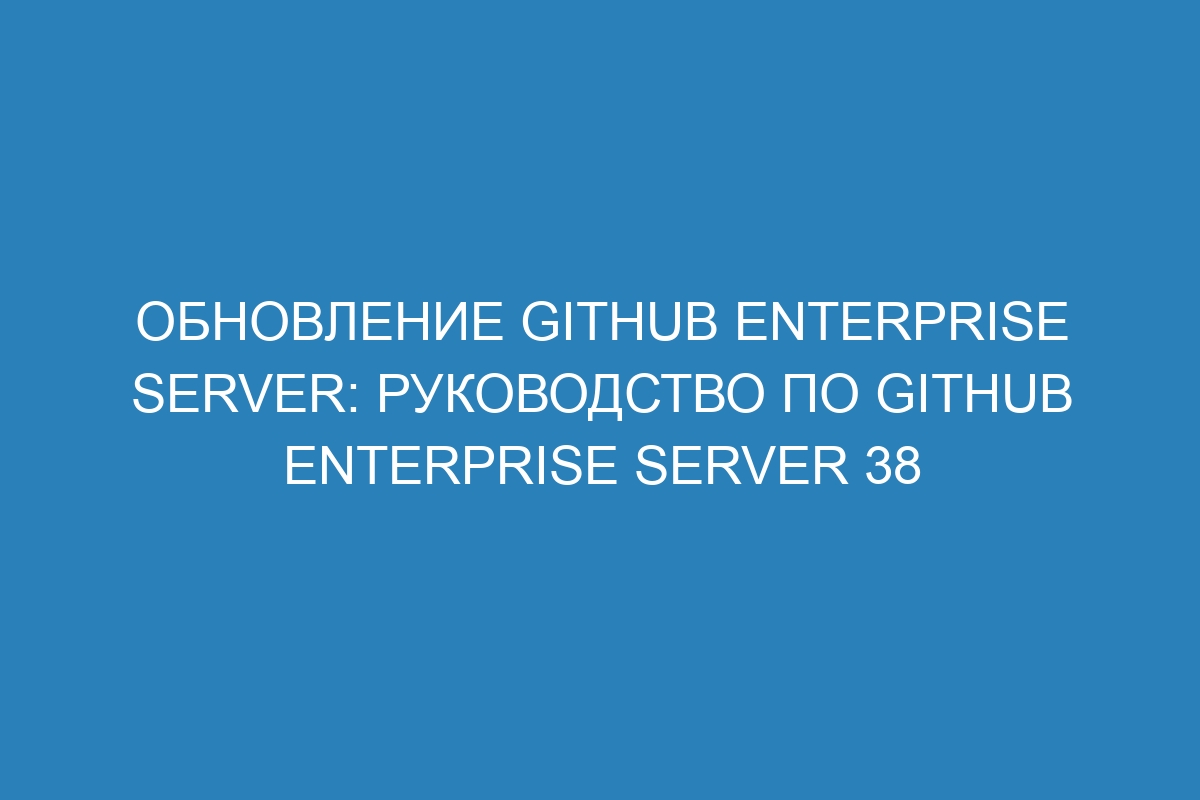 Обновление GitHub Enterprise Server: руководство по GitHub Enterprise Server 38