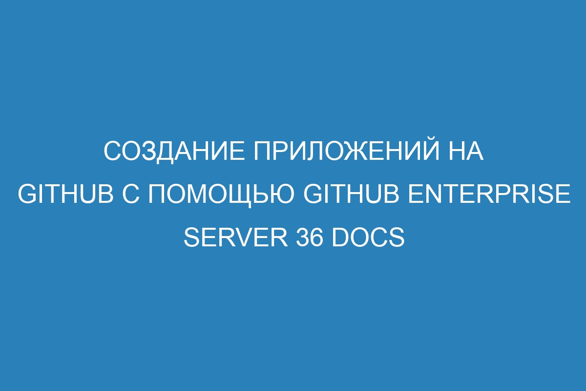 Создание приложений на GitHub с помощью GitHub Enterprise Server 36 Docs