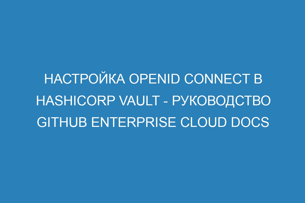 Настройка OpenID Connect в HashiCorp Vault - руководство GitHub Enterprise Cloud Docs