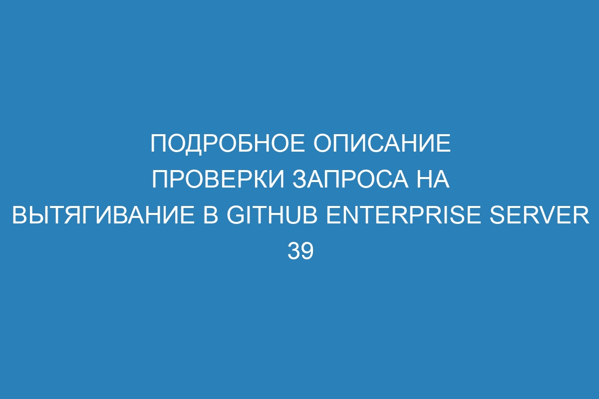 Подробное описание проверки запроса на вытягивание в GitHub Enterprise Server 39