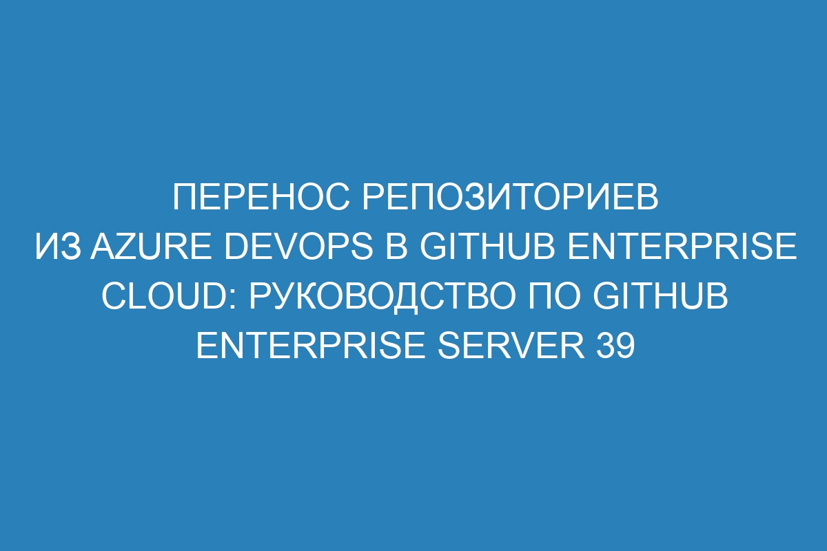 Перенос репозиториев из Azure DevOps в GitHub Enterprise Cloud: руководство по GitHub Enterprise Server 39