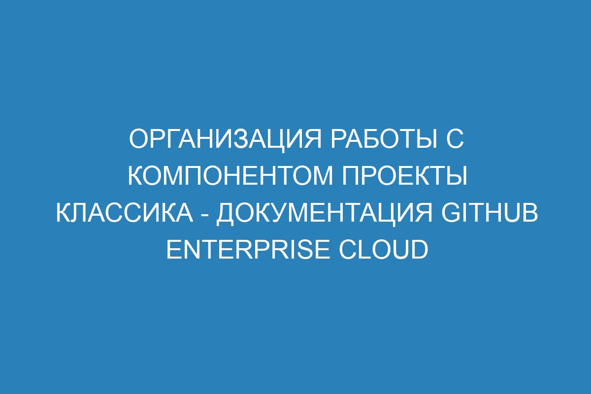 Организация работы с компонентом Проекты классика - Документация GitHub Enterprise Cloud