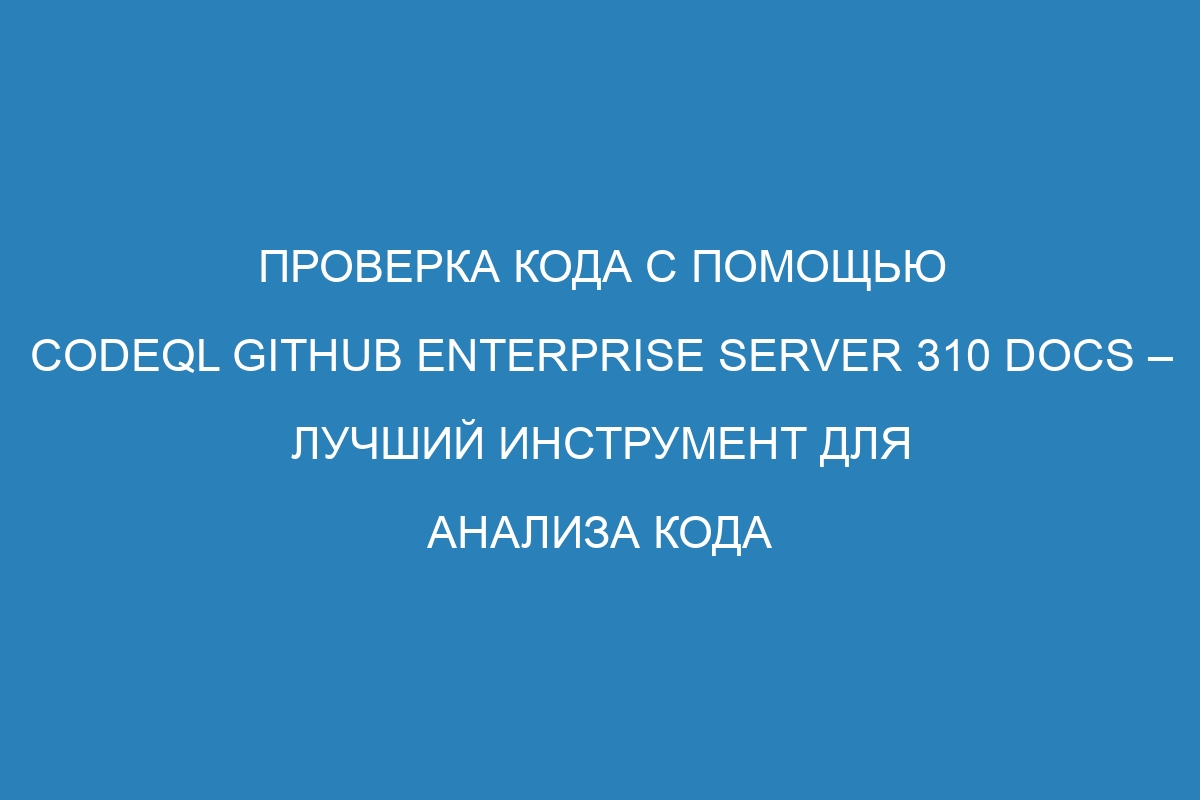 Проверка кода с помощью CodeQL GitHub Enterprise Server 310 Docs – лучший инструмент для анализа кода