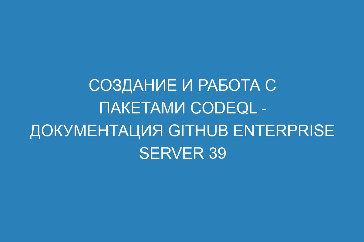 Создание и работа с пакетами CodeQL - документация GitHub Enterprise Server 39