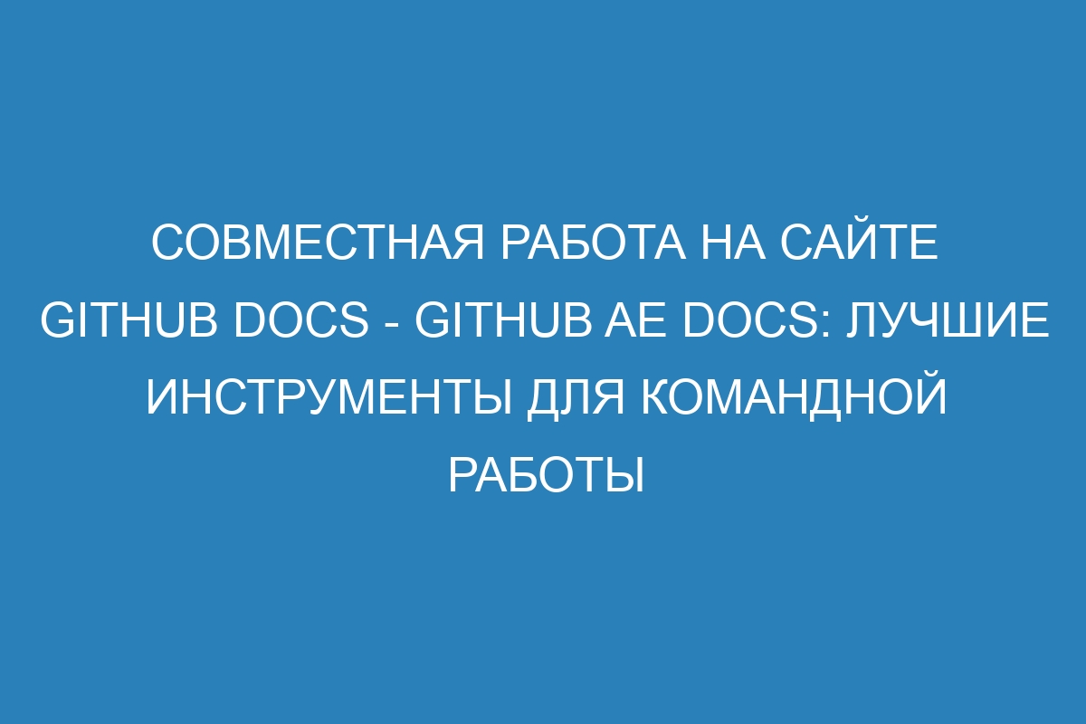 Совместная работа на сайте GitHub Docs - GitHub AE Docs: лучшие инструменты для командной работы