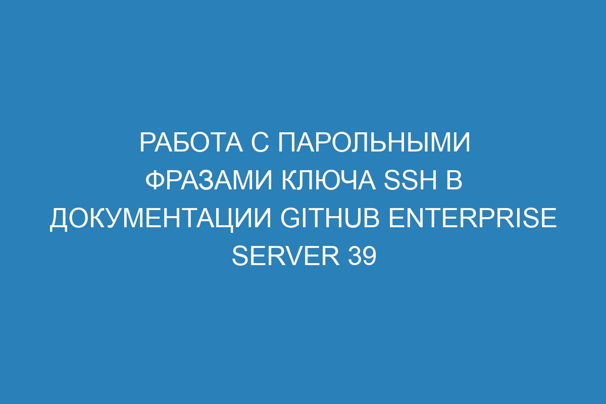 Работа с парольными фразами ключа SSH в документации GitHub Enterprise Server 39