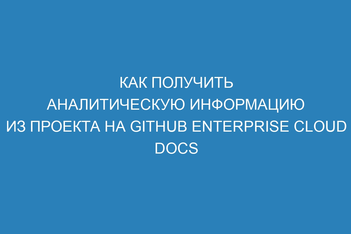 Как получить аналитическую информацию из проекта на GitHub Enterprise Cloud Docs