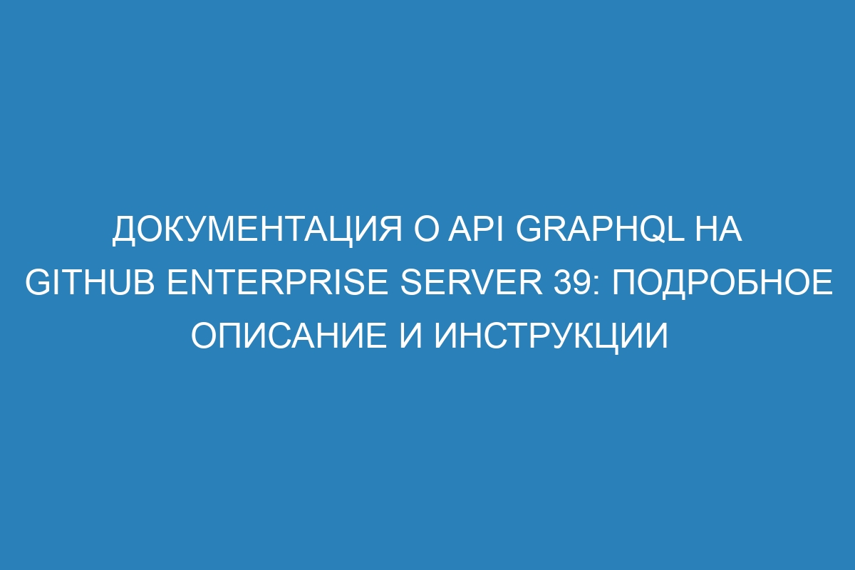 Документация о API GraphQL на GitHub Enterprise Server 39: подробное описание и инструкции