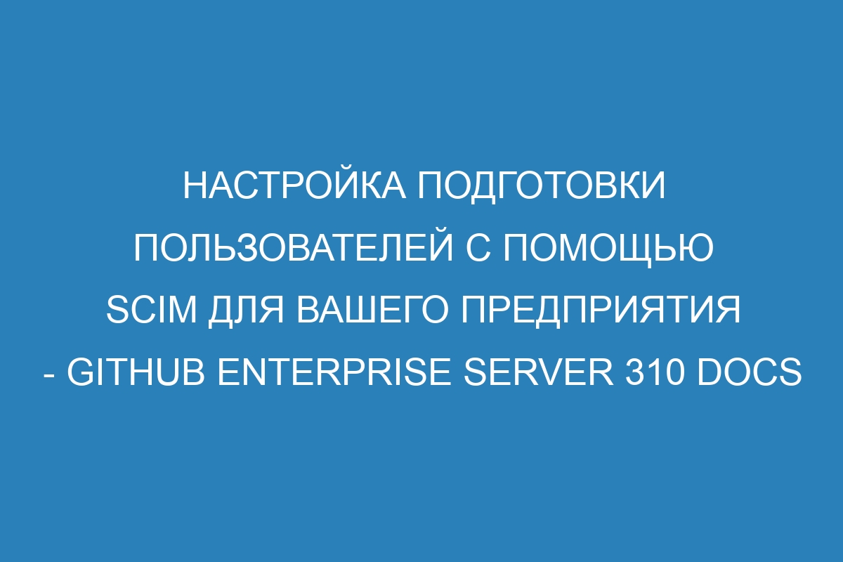 Настройка подготовки пользователей с помощью SCIM для вашего предприятия - GitHub Enterprise Server 310 Docs