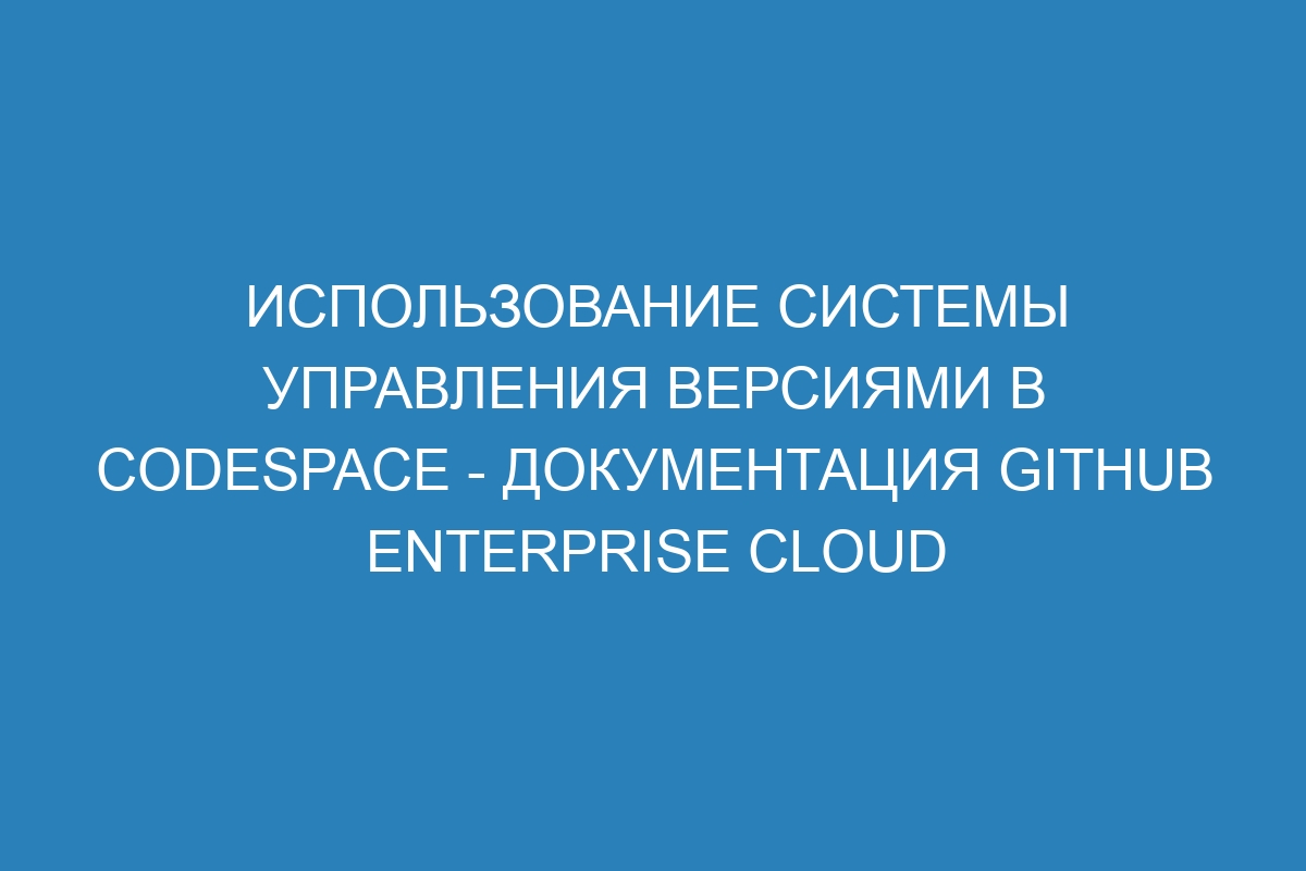 Использование системы управления версиями в Codespace - документация GitHub Enterprise Cloud