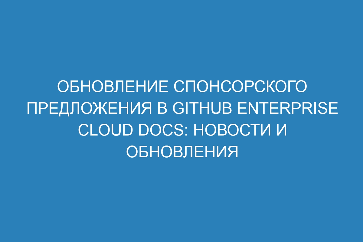 Обновление спонсорского предложения в GitHub Enterprise Cloud Docs: новости и обновления