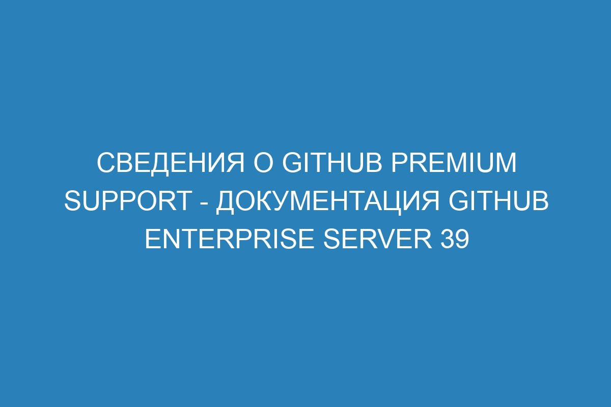 Сведения о GitHub Premium Support - документация GitHub Enterprise Server 39