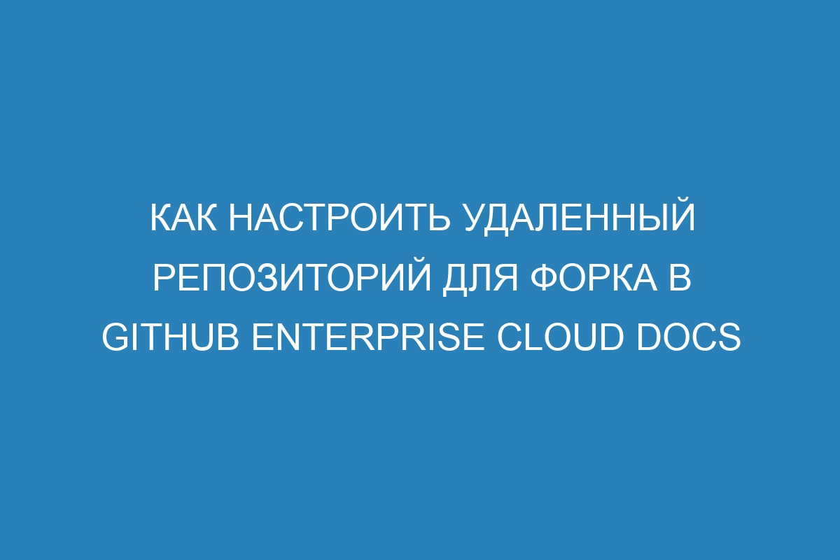 Как настроить удаленный репозиторий для форка в GitHub Enterprise Cloud Docs