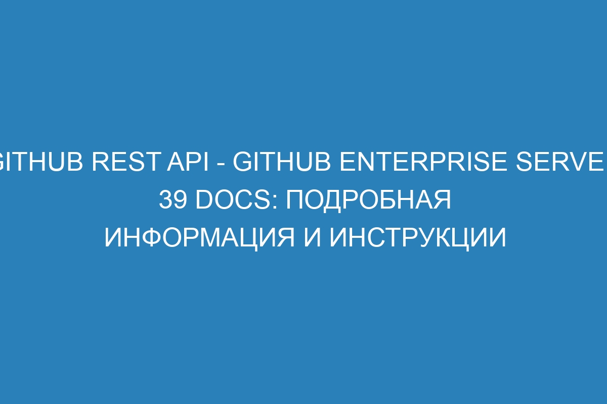 GitHub REST API - GitHub Enterprise Server 39 Docs: подробная информация и инструкции