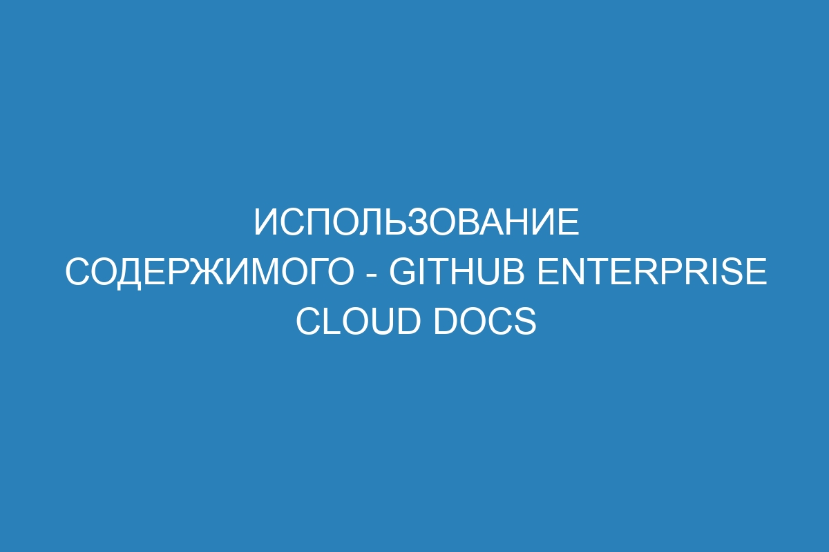 Использование содержимого - GitHub Enterprise Cloud Docs