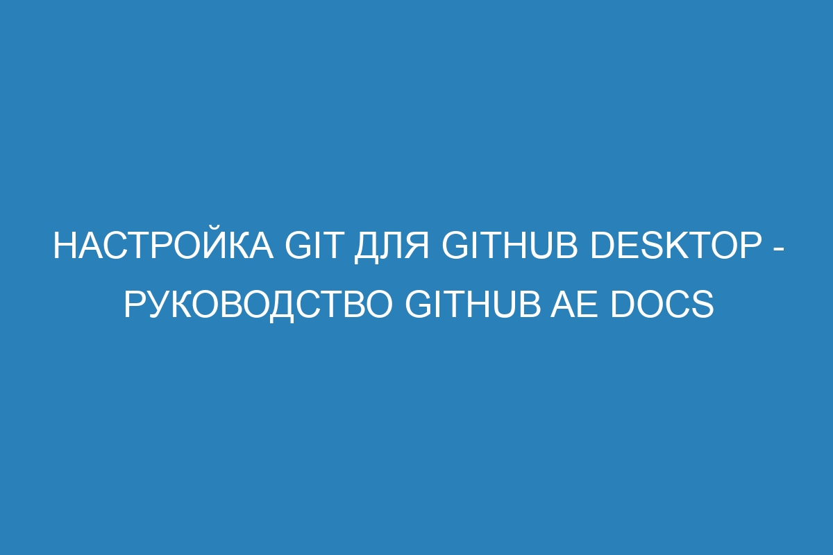 Настройка Git для GitHub Desktop - руководство GitHub AE Docs