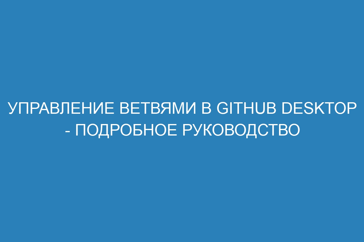 Управление ветвями в GitHub Desktop - Подробное руководство