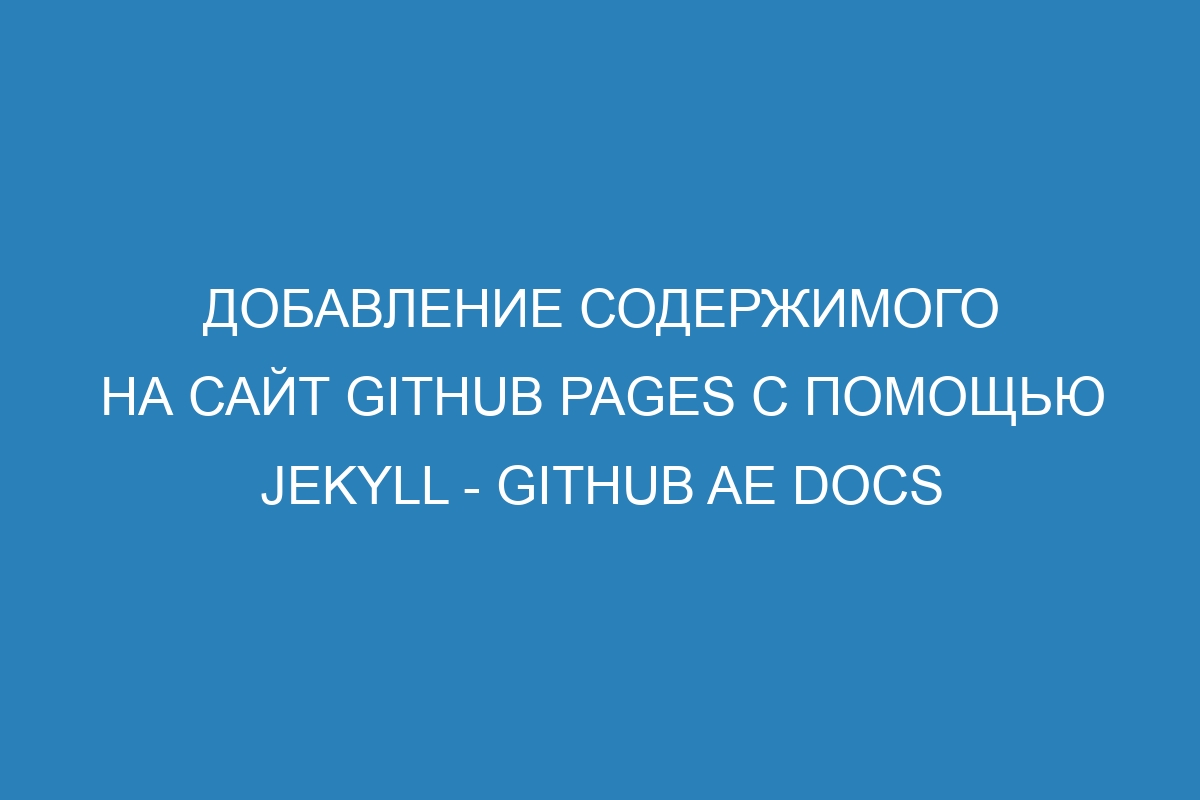 Добавление содержимого на сайт GitHub Pages с помощью Jekyll - GitHub AE Docs