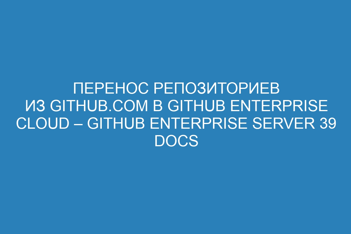 Перенос репозиториев из GitHub.com в GitHub Enterprise Cloud – GitHub Enterprise Server 39 Docs