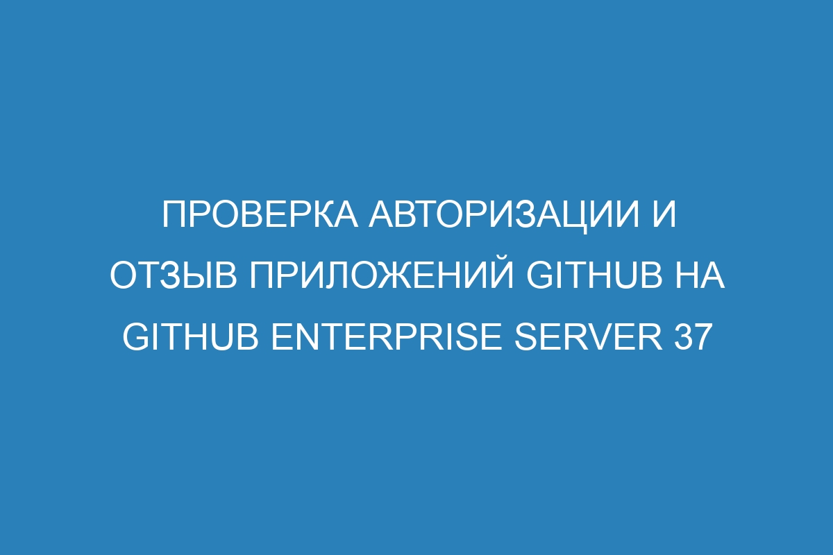 Проверка авторизации и отзыв приложений GitHub на GitHub Enterprise Server 37