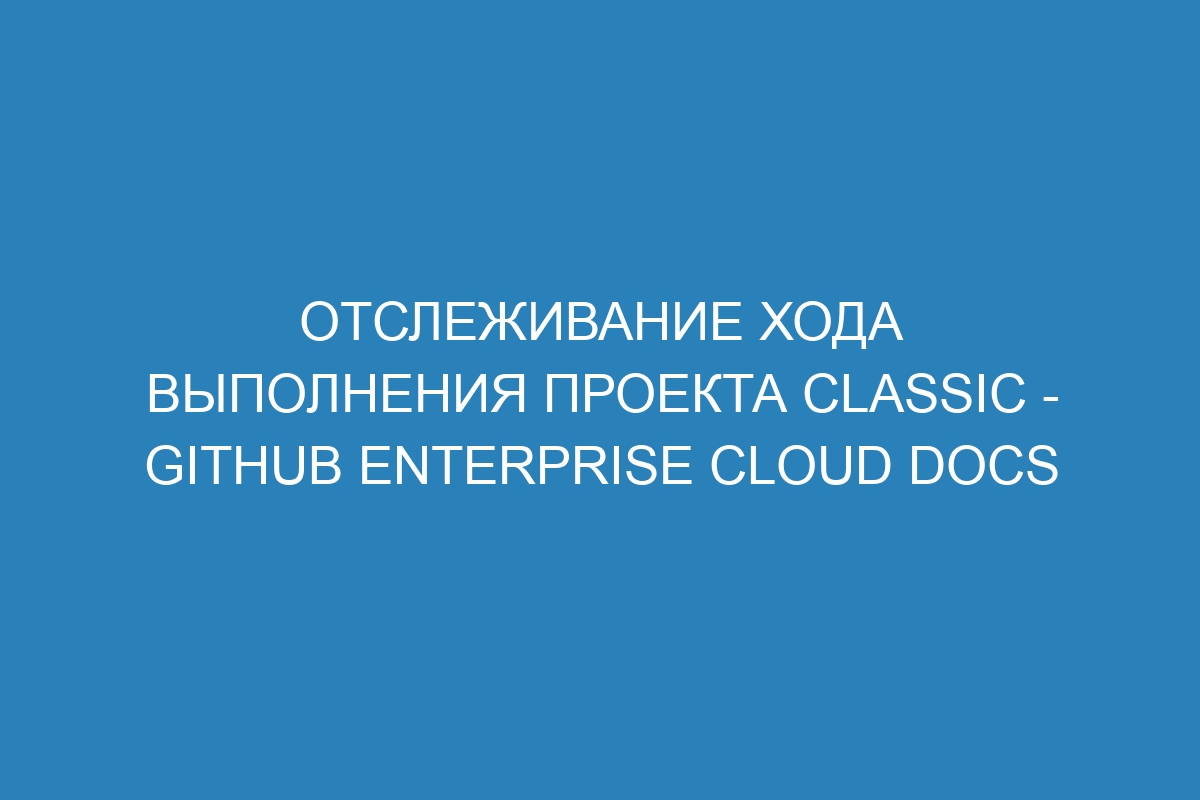 Отслеживание хода выполнения проекта Classic - GitHub Enterprise Cloud Docs