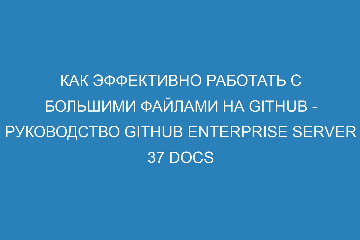 Как эффективно работать с большими файлами на GitHub - руководство GitHub Enterprise Server 37 Docs