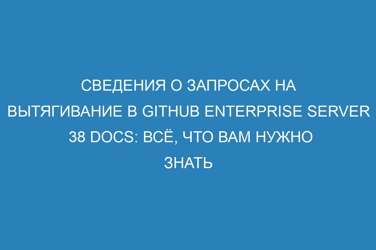 Сведения о запросах на вытягивание в GitHub Enterprise Server 38 Docs: всё, что вам нужно знать