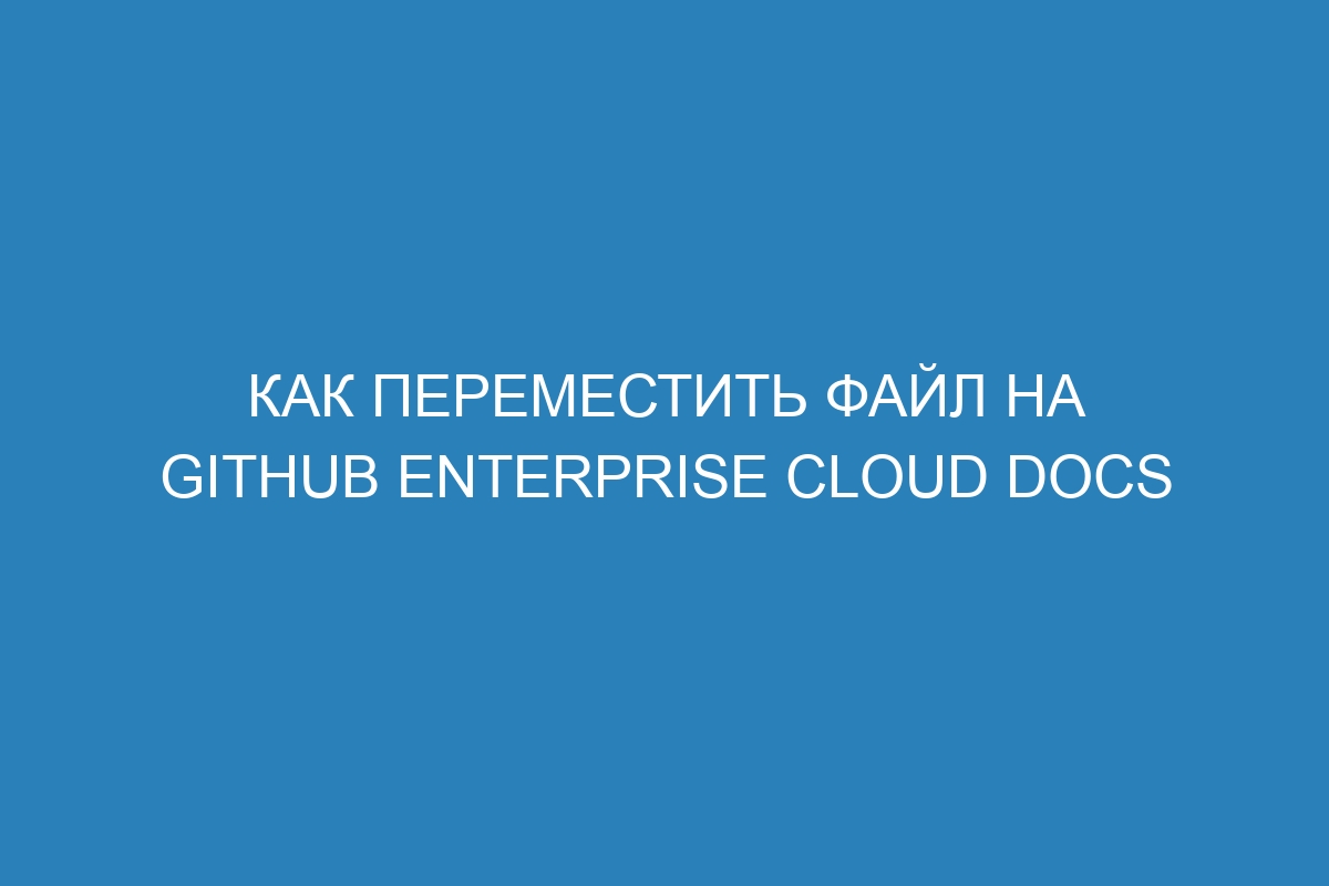 Как переместить файл на GitHub Enterprise Cloud Docs