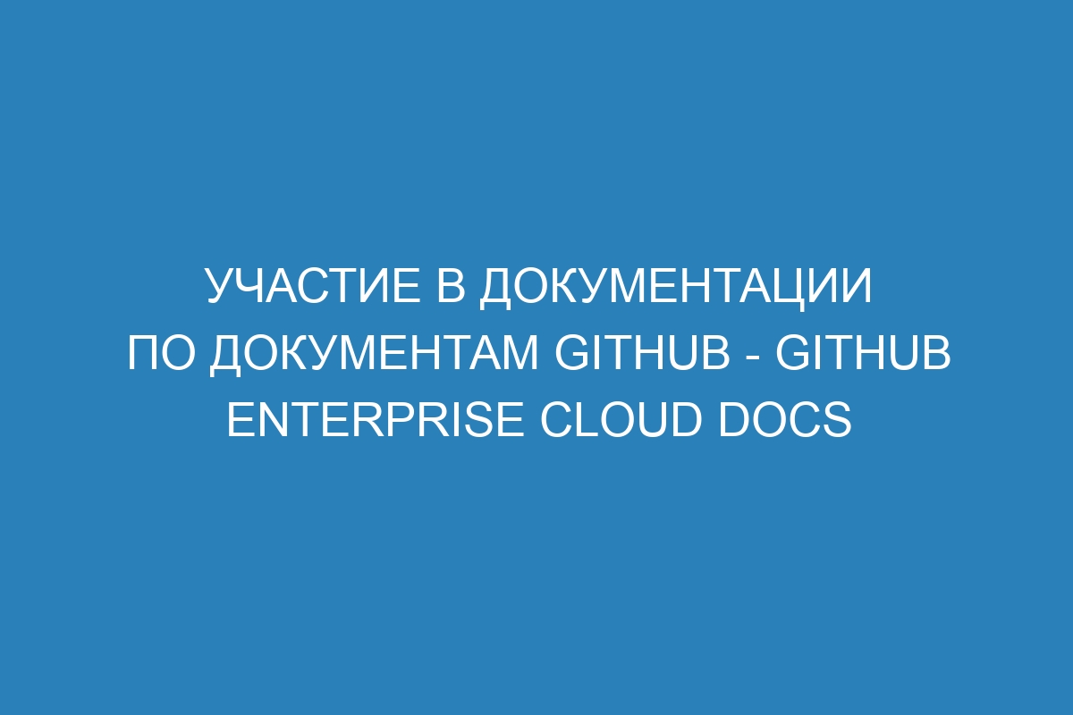 Участие в документации по документам GitHub - GitHub Enterprise Cloud Docs