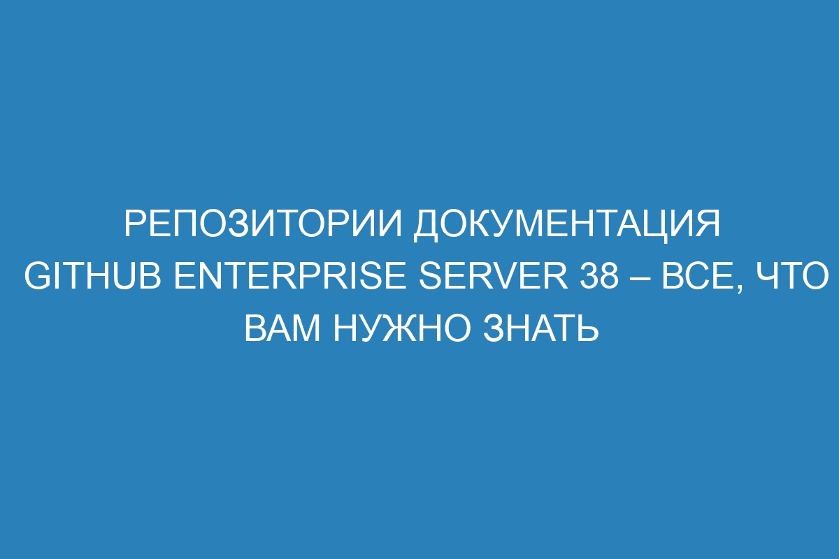 Репозитории документация GitHub Enterprise Server 38 – все, что вам нужно знать