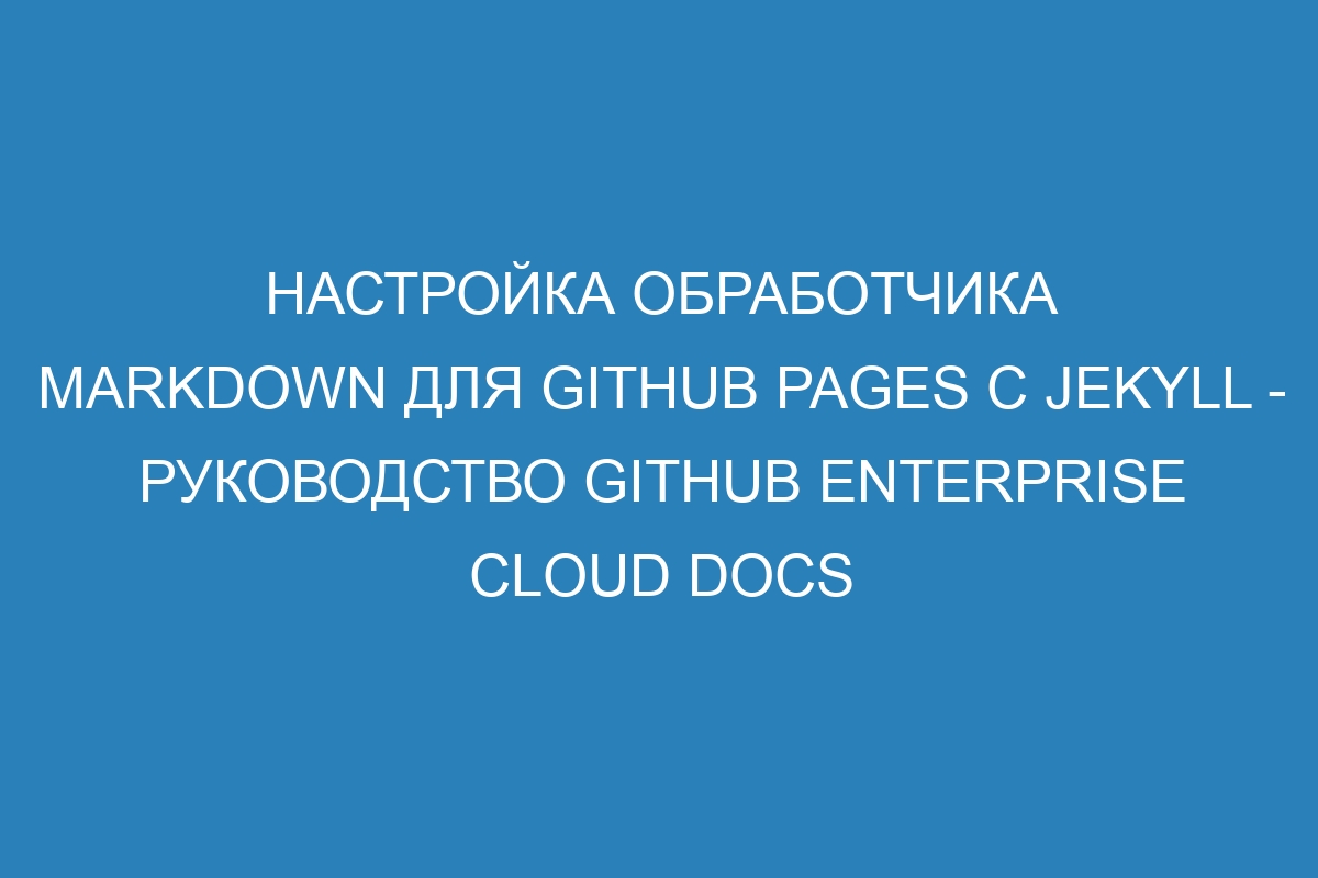 Настройка обработчика Markdown для GitHub Pages с Jekyll - Руководство GitHub Enterprise Cloud Docs