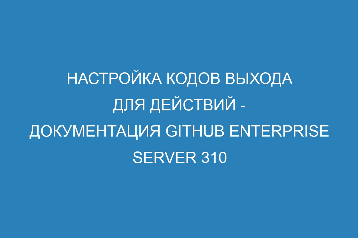 Настройка кодов выхода для действий - документация GitHub Enterprise Server 310