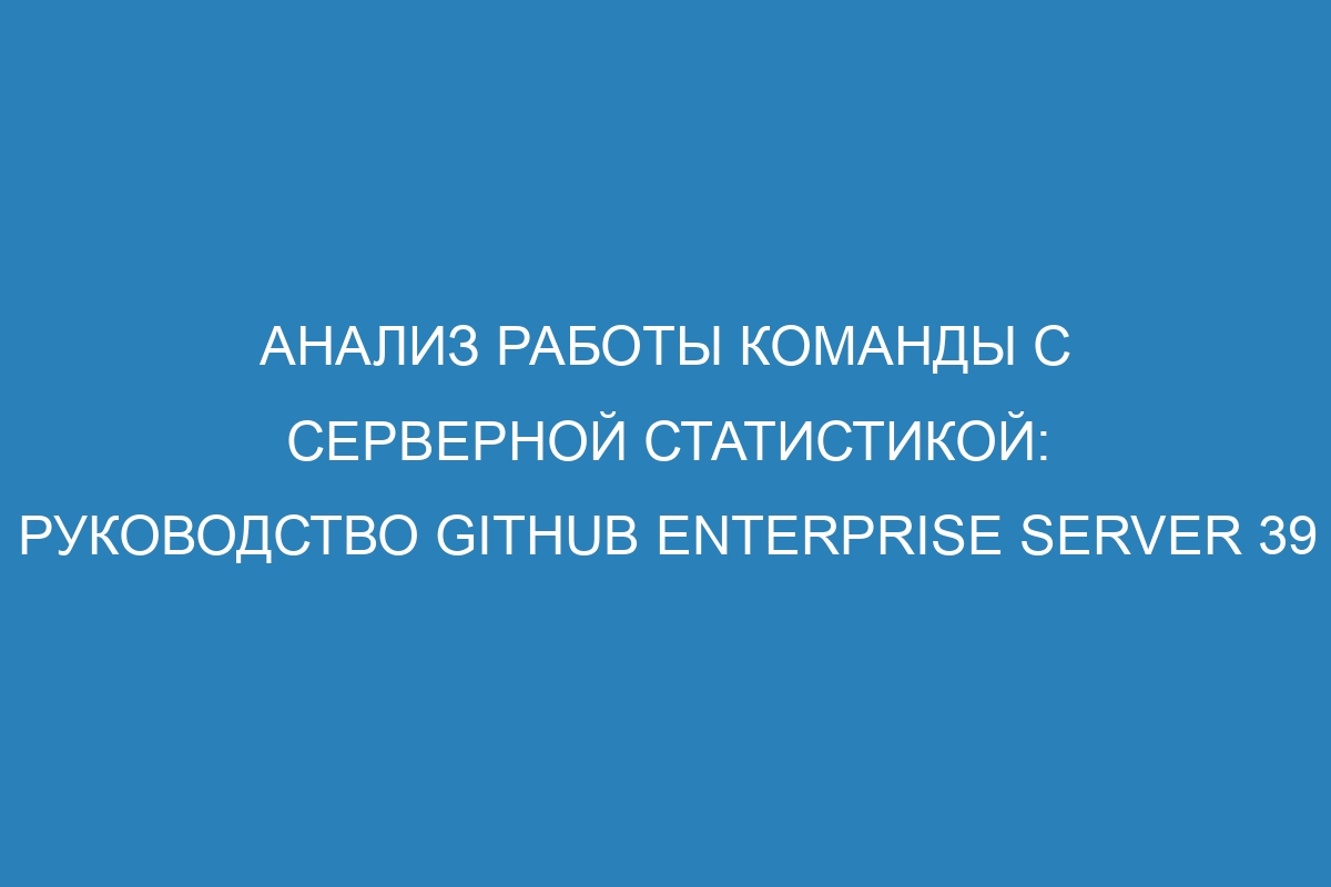 Анализ работы команды с серверной статистикой: Руководство GitHub Enterprise Server 39