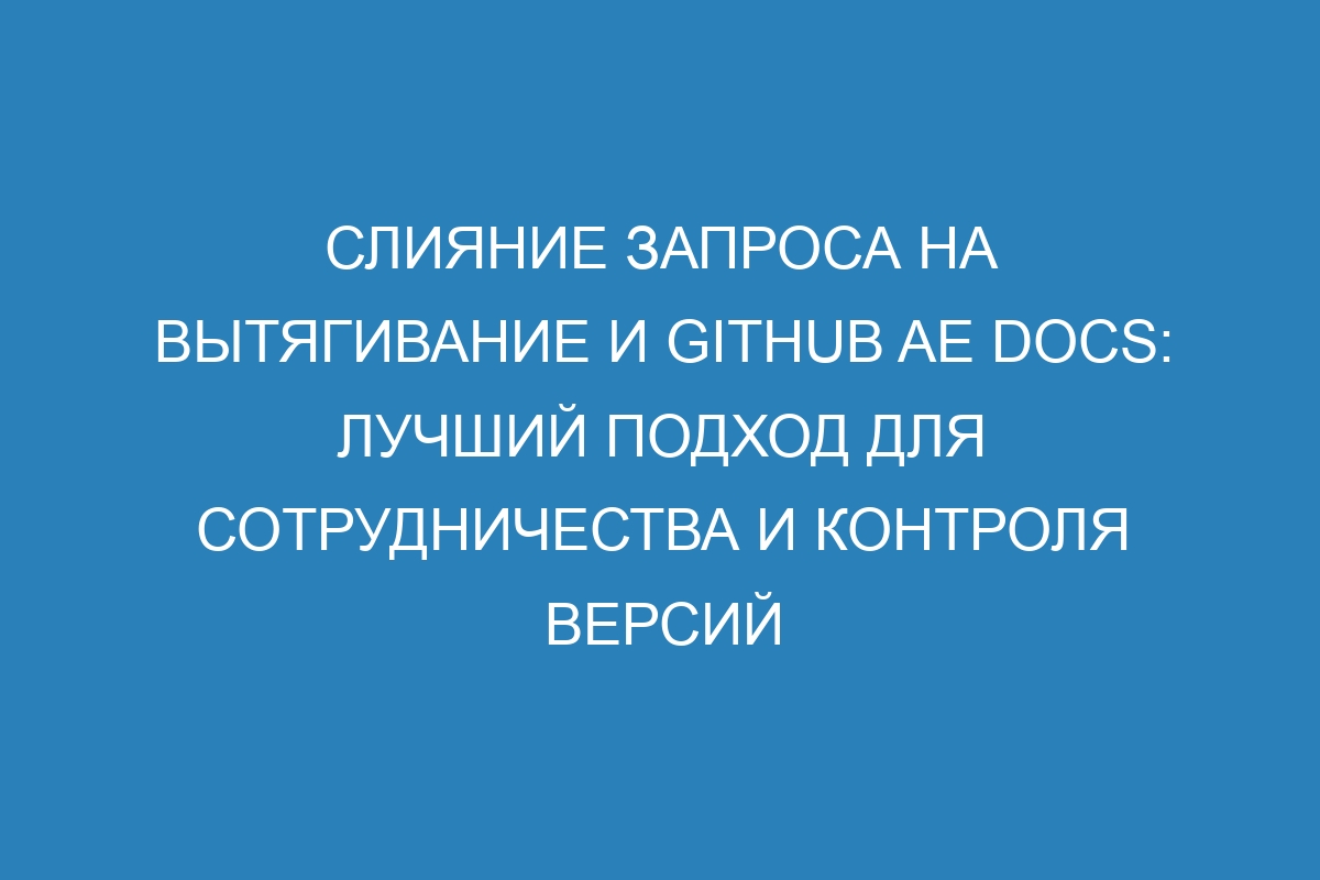 Слияние запроса на вытягивание и GitHub AE Docs: лучший подход для сотрудничества и контроля версий