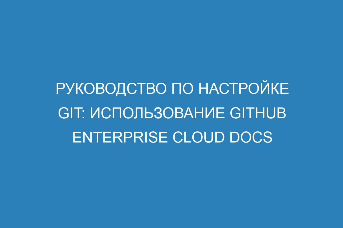 Руководство по настройке Git: использование GitHub Enterprise Cloud Docs