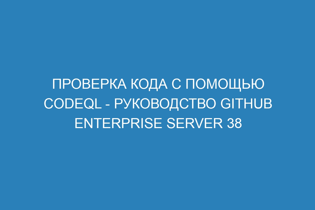 Проверка кода с помощью CodeQL - руководство GitHub Enterprise Server 38