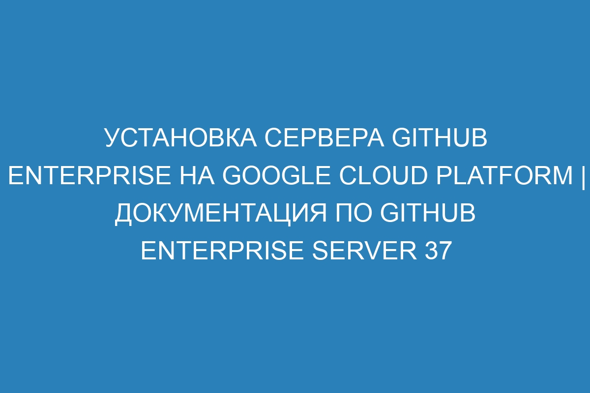 Установка сервера GitHub Enterprise на Google Cloud Platform | Документация по GitHub Enterprise Server 37