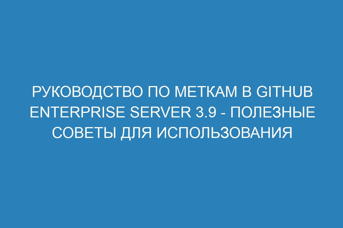 Руководство по меткам в GitHub Enterprise Server 3.9 - полезные советы для использования