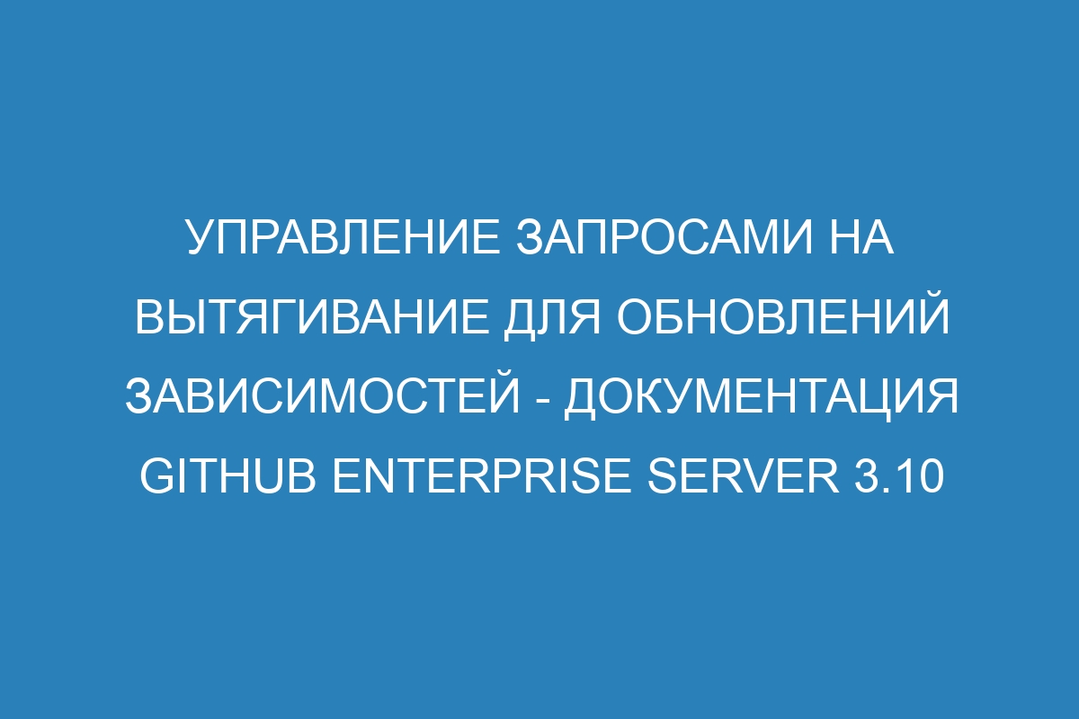 Управление запросами на вытягивание для обновлений зависимостей - документация GitHub Enterprise Server 3.10