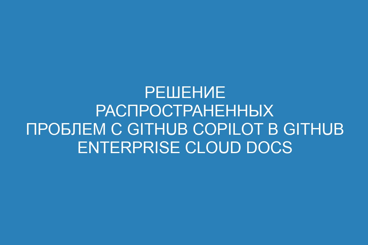 Решение распространенных проблем с GitHub Copilot в GitHub Enterprise Cloud Docs