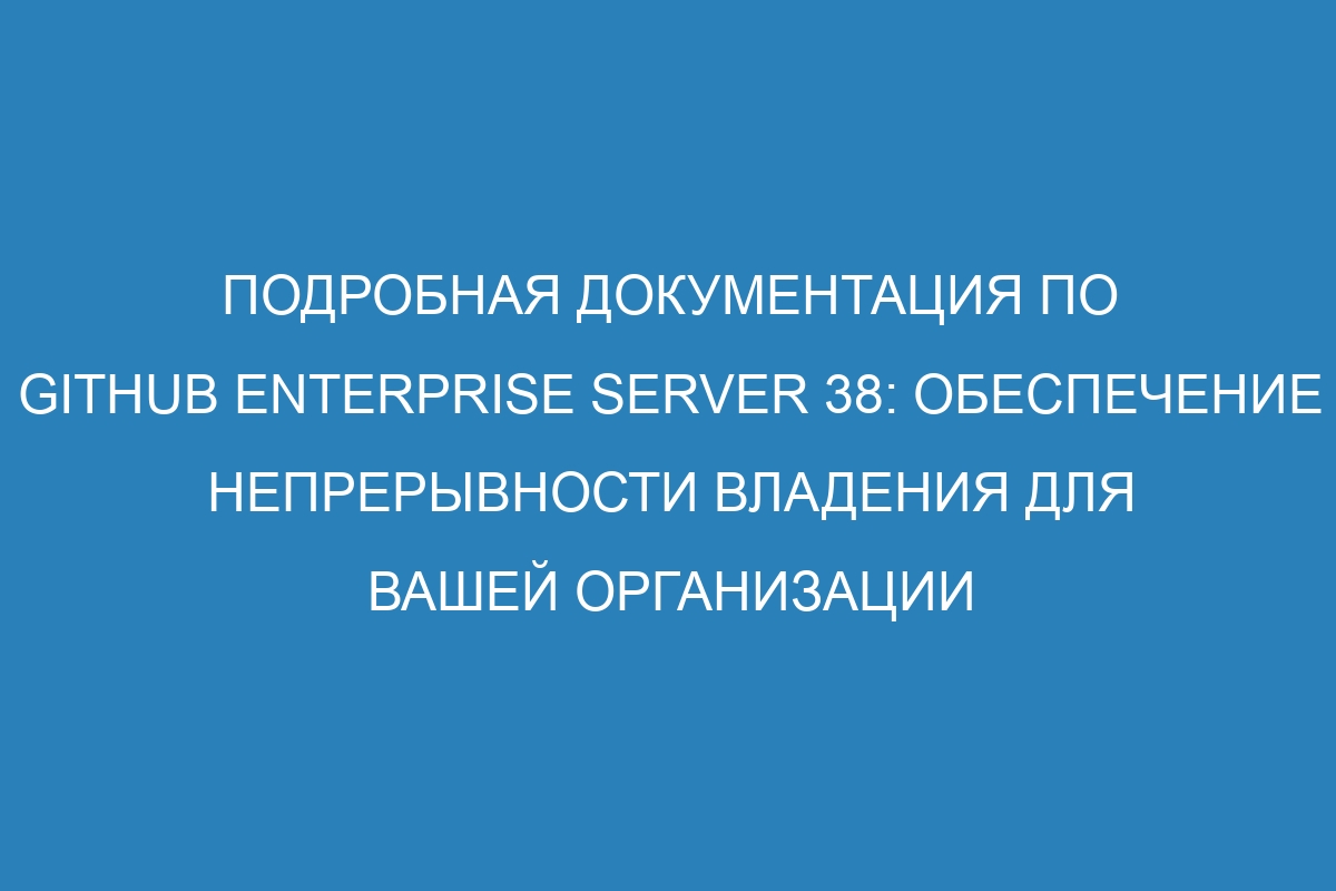 Подробная документация по GitHub Enterprise Server 38: обеспечение непрерывности владения для вашей организации