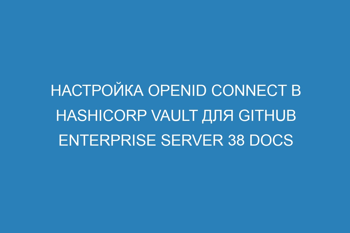 Настройка OpenID Connect в HashiCorp Vault для GitHub Enterprise Server 38 Docs