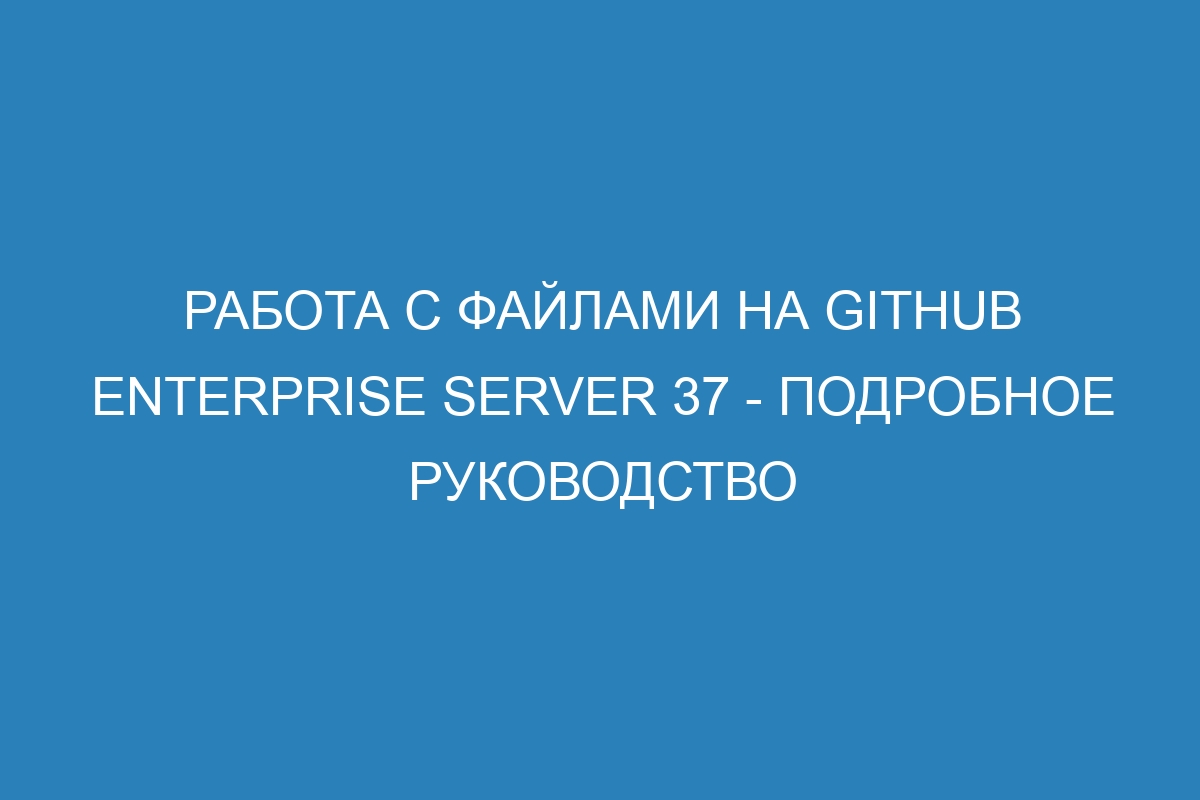 Работа с файлами на GitHub Enterprise Server 37 - подробное руководство