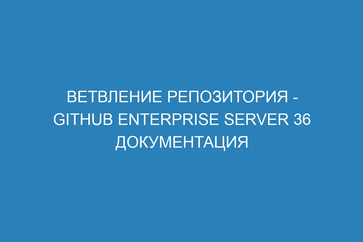 Ветвление репозитория - GitHub Enterprise Server 36 Документация