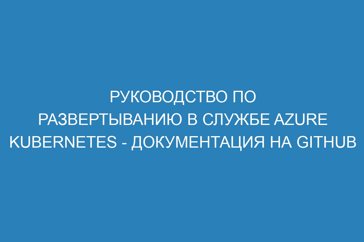 Руководство по развертыванию в службе Azure Kubernetes - Документация на GitHub